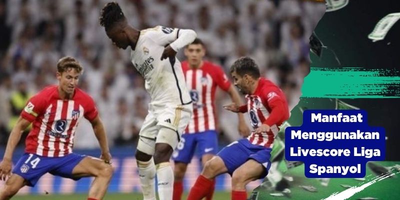 Manfaat Menggunakan Livescore Liga Spanyol